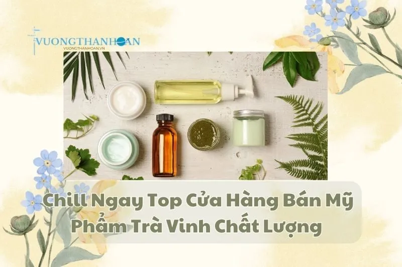 Chill Ngay Top Cửa Hàng Bán Mỹ Phẩm Trà Vinh Chất Lượng 2025