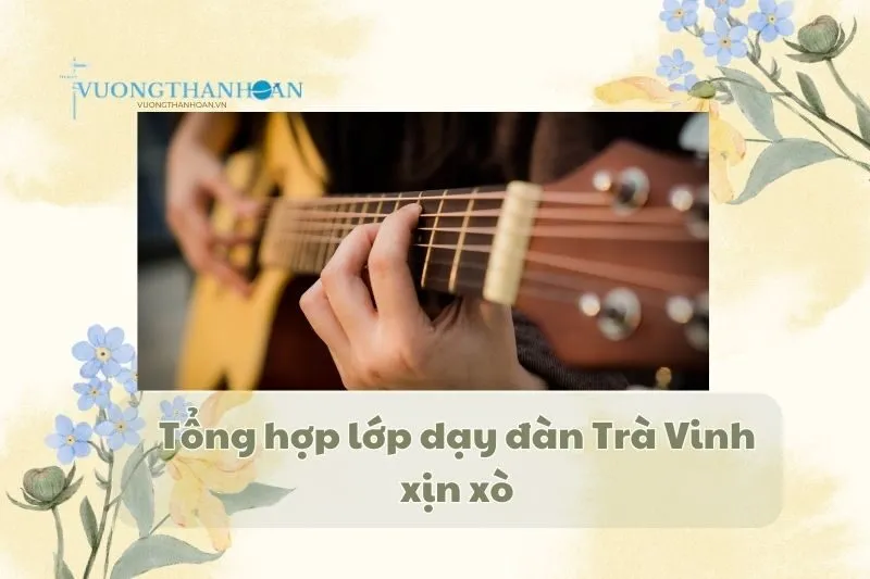 Tổng hợp lớp dạy đàn Trà Vinh xịn xò 2025
