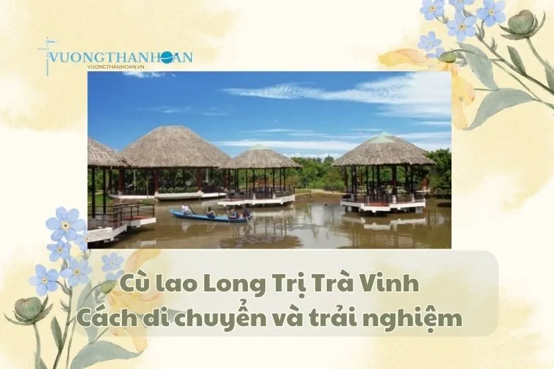 Cù lao Long Trị Trà Vinh: Hướng dẫn di chuyển và trải nghiệm