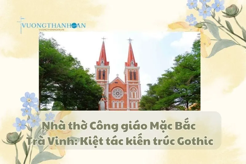 Nhà thờ Công giáo Mặc Bắc Trà Vinh: Kiệt tác kiến trúc Gothic